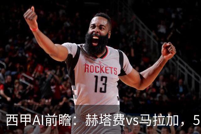 西甲AI前瞻：赫塔费vs马拉加，5轮只进3球的矛对还没开胡的盾